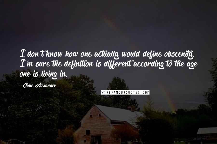 Jane Alexander Quotes: I don't know how one actually would define obscenity. I'm sure the definition is different according to the age one is living in.