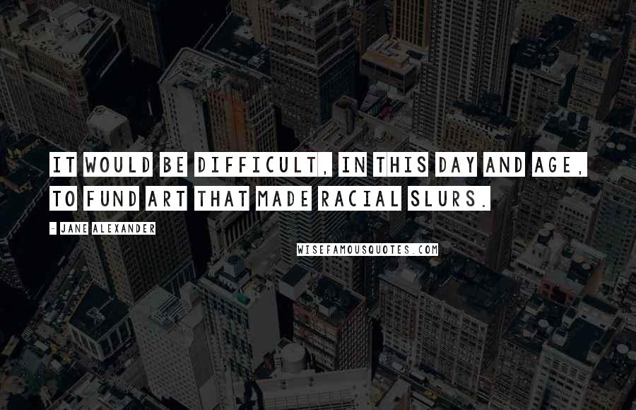 Jane Alexander Quotes: It would be difficult, in this day and age, to fund art that made racial slurs.