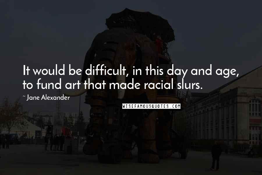 Jane Alexander Quotes: It would be difficult, in this day and age, to fund art that made racial slurs.