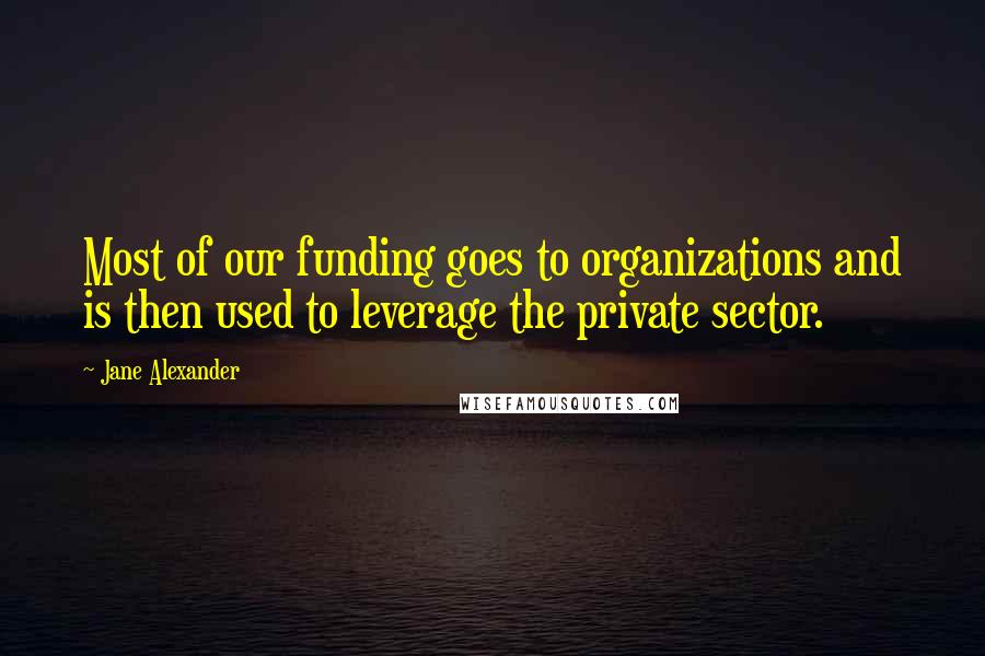 Jane Alexander Quotes: Most of our funding goes to organizations and is then used to leverage the private sector.