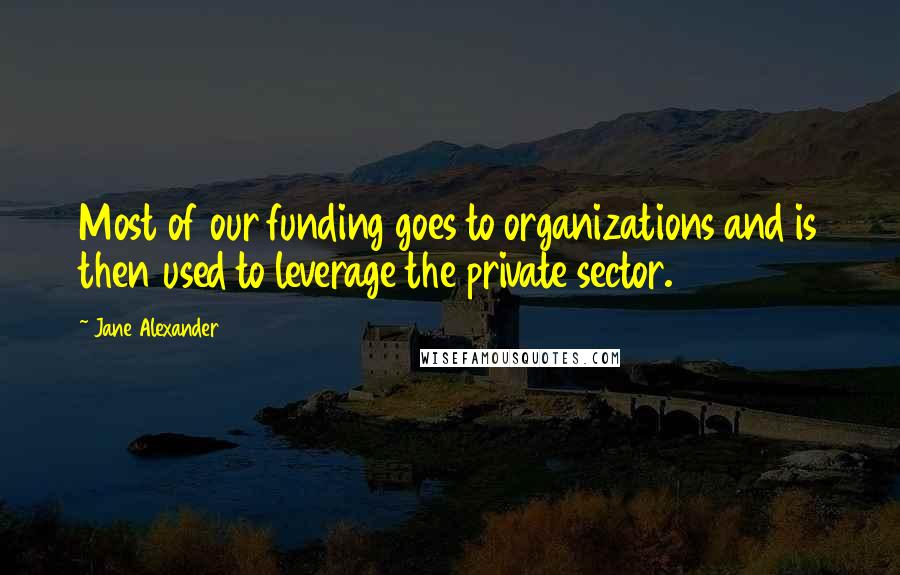 Jane Alexander Quotes: Most of our funding goes to organizations and is then used to leverage the private sector.