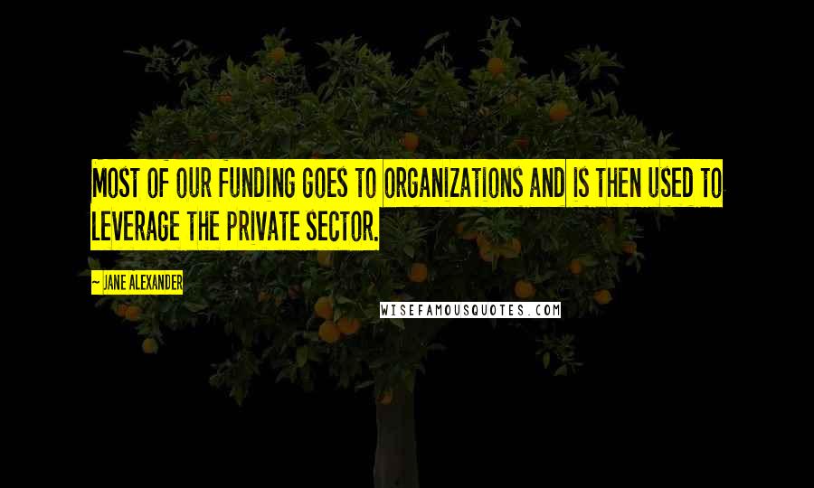Jane Alexander Quotes: Most of our funding goes to organizations and is then used to leverage the private sector.