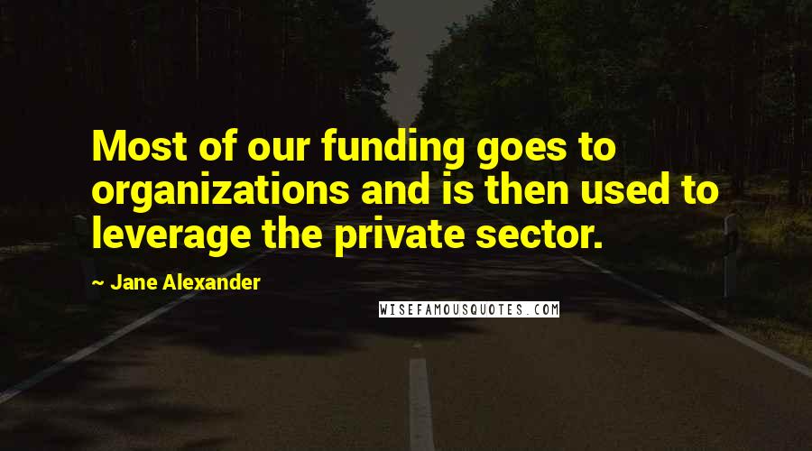 Jane Alexander Quotes: Most of our funding goes to organizations and is then used to leverage the private sector.