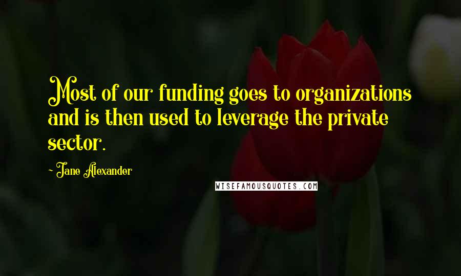 Jane Alexander Quotes: Most of our funding goes to organizations and is then used to leverage the private sector.