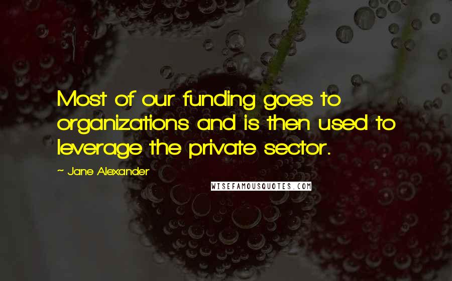 Jane Alexander Quotes: Most of our funding goes to organizations and is then used to leverage the private sector.