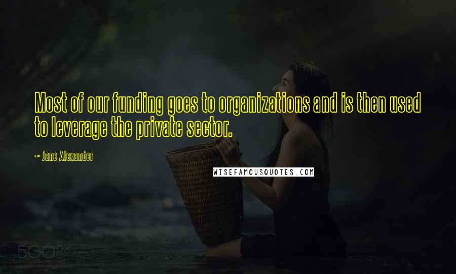 Jane Alexander Quotes: Most of our funding goes to organizations and is then used to leverage the private sector.