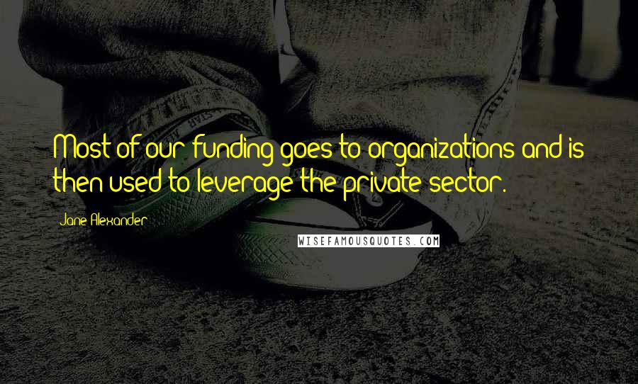 Jane Alexander Quotes: Most of our funding goes to organizations and is then used to leverage the private sector.