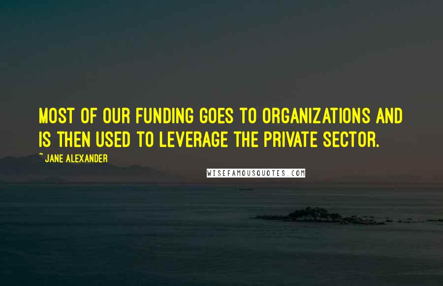 Jane Alexander Quotes: Most of our funding goes to organizations and is then used to leverage the private sector.