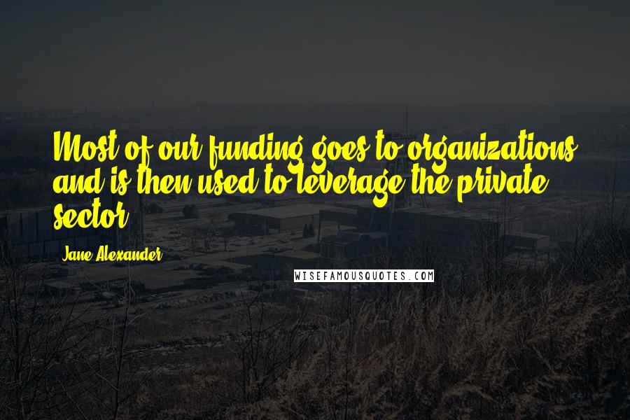 Jane Alexander Quotes: Most of our funding goes to organizations and is then used to leverage the private sector.