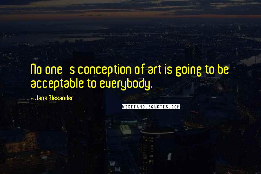 Jane Alexander Quotes: No one's conception of art is going to be acceptable to everybody.