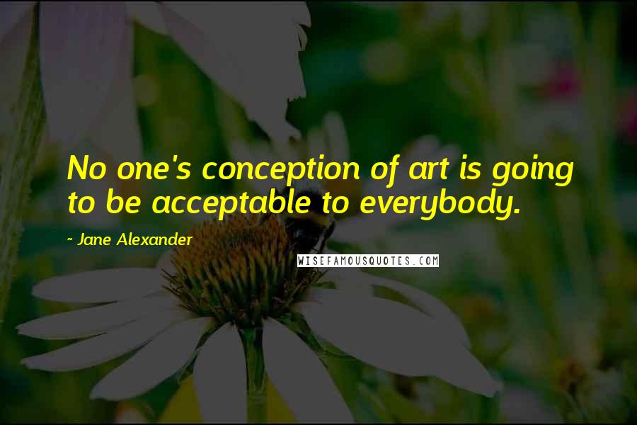 Jane Alexander Quotes: No one's conception of art is going to be acceptable to everybody.