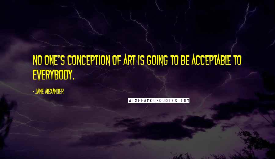 Jane Alexander Quotes: No one's conception of art is going to be acceptable to everybody.