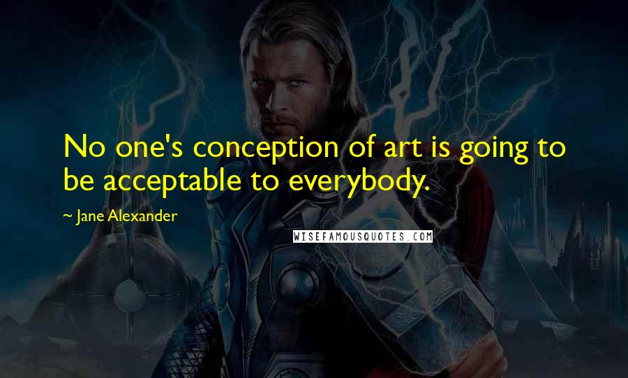 Jane Alexander Quotes: No one's conception of art is going to be acceptable to everybody.