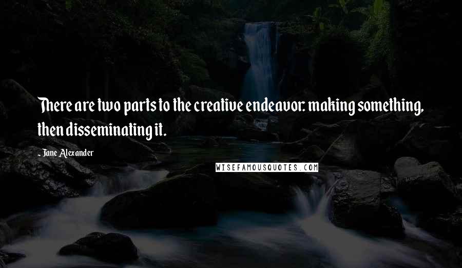 Jane Alexander Quotes: There are two parts to the creative endeavor: making something, then disseminating it.