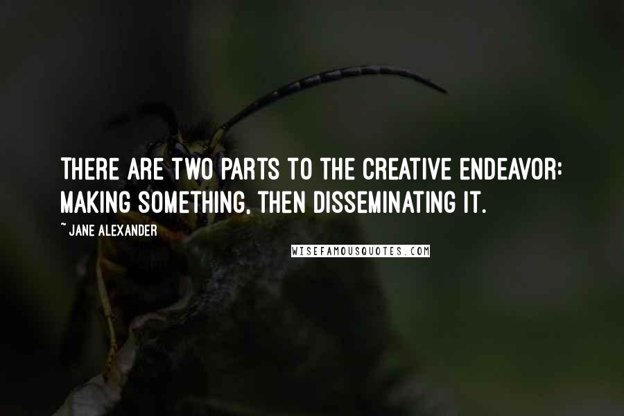 Jane Alexander Quotes: There are two parts to the creative endeavor: making something, then disseminating it.