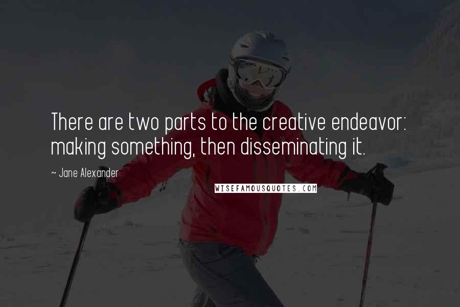 Jane Alexander Quotes: There are two parts to the creative endeavor: making something, then disseminating it.