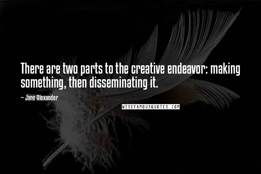 Jane Alexander Quotes: There are two parts to the creative endeavor: making something, then disseminating it.