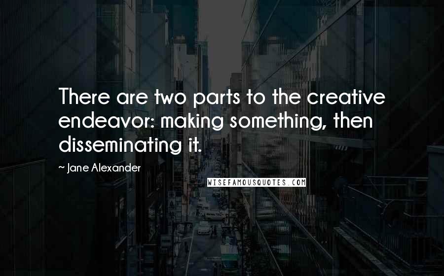 Jane Alexander Quotes: There are two parts to the creative endeavor: making something, then disseminating it.