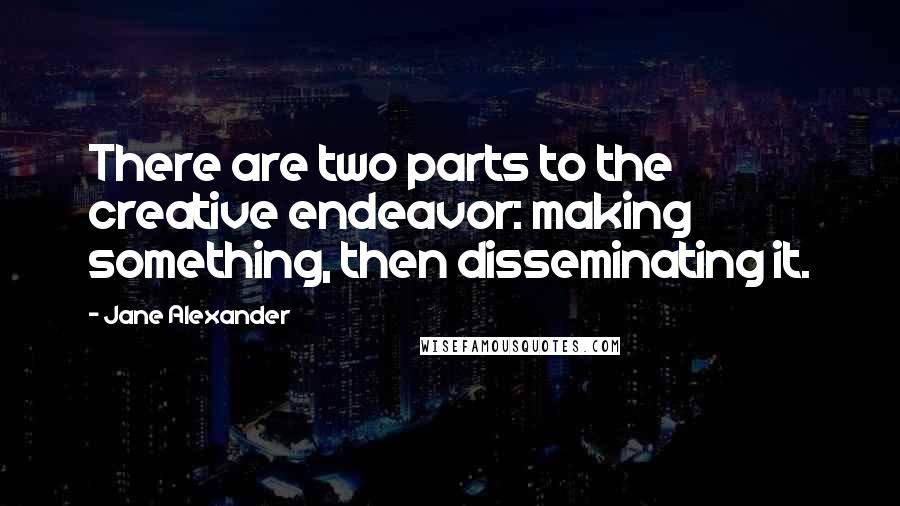 Jane Alexander Quotes: There are two parts to the creative endeavor: making something, then disseminating it.