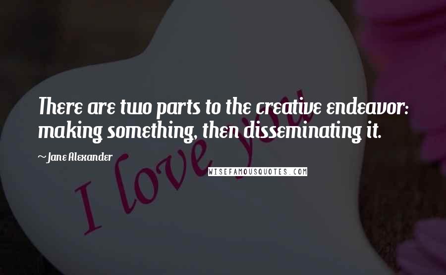 Jane Alexander Quotes: There are two parts to the creative endeavor: making something, then disseminating it.