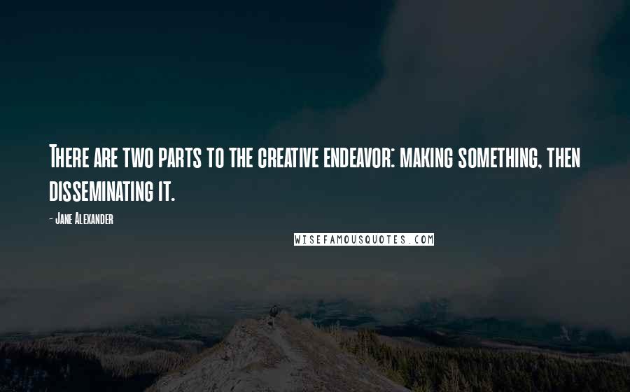 Jane Alexander Quotes: There are two parts to the creative endeavor: making something, then disseminating it.