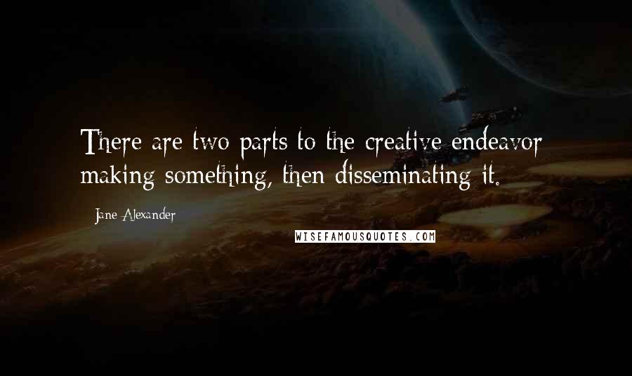 Jane Alexander Quotes: There are two parts to the creative endeavor: making something, then disseminating it.