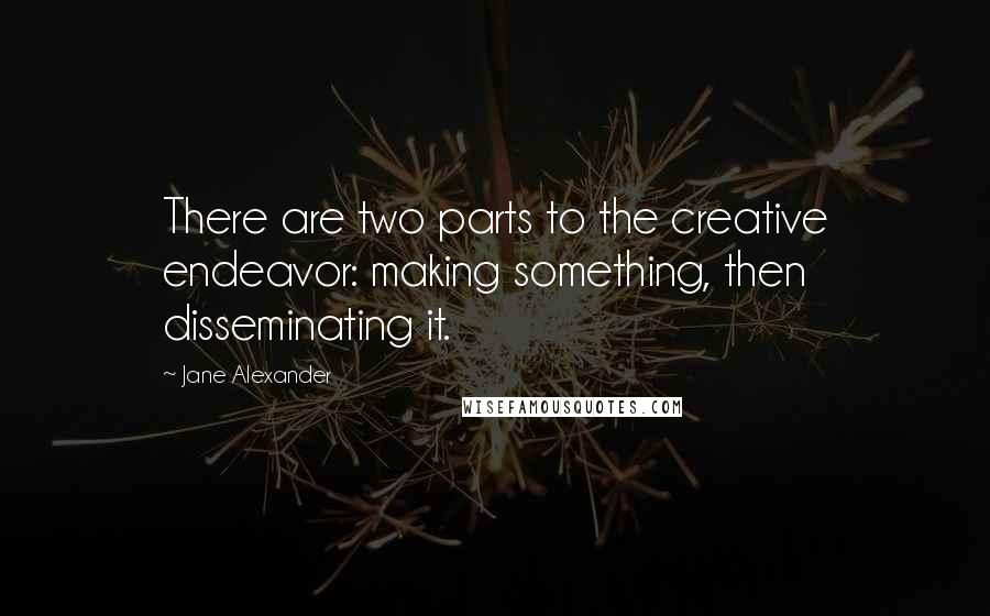 Jane Alexander Quotes: There are two parts to the creative endeavor: making something, then disseminating it.