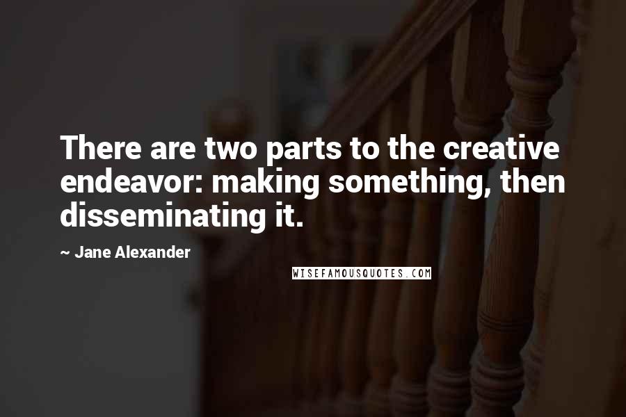 Jane Alexander Quotes: There are two parts to the creative endeavor: making something, then disseminating it.