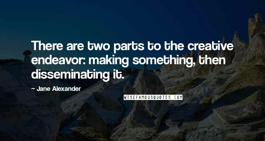 Jane Alexander Quotes: There are two parts to the creative endeavor: making something, then disseminating it.