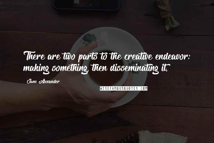 Jane Alexander Quotes: There are two parts to the creative endeavor: making something, then disseminating it.