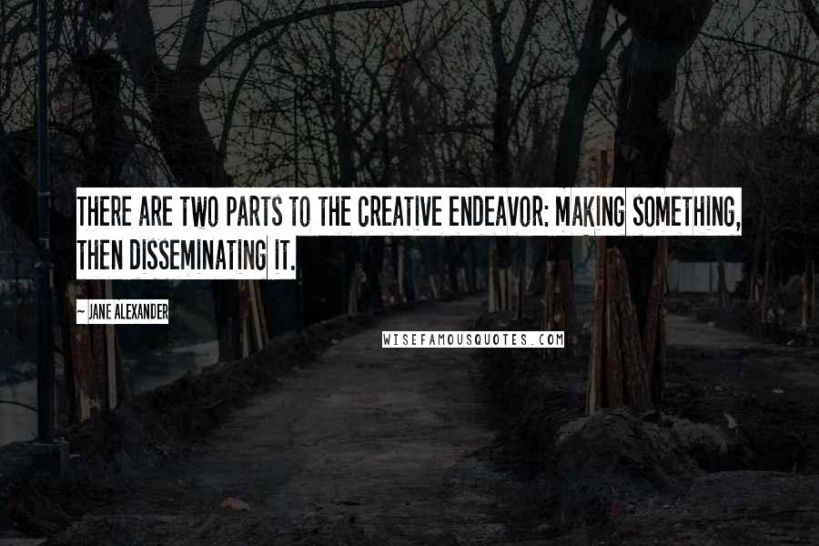 Jane Alexander Quotes: There are two parts to the creative endeavor: making something, then disseminating it.