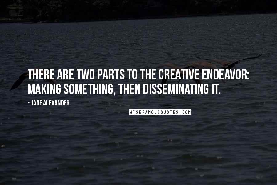 Jane Alexander Quotes: There are two parts to the creative endeavor: making something, then disseminating it.