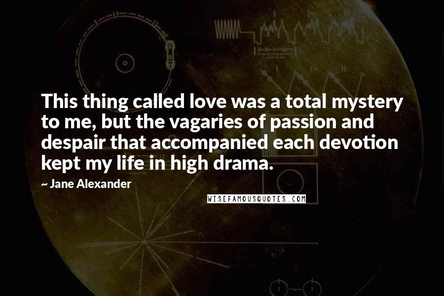 Jane Alexander Quotes: This thing called love was a total mystery to me, but the vagaries of passion and despair that accompanied each devotion kept my life in high drama.