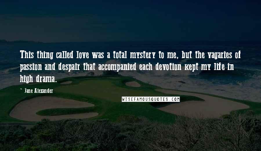 Jane Alexander Quotes: This thing called love was a total mystery to me, but the vagaries of passion and despair that accompanied each devotion kept my life in high drama.