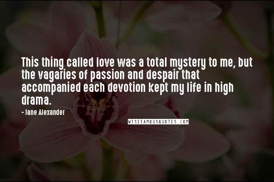 Jane Alexander Quotes: This thing called love was a total mystery to me, but the vagaries of passion and despair that accompanied each devotion kept my life in high drama.