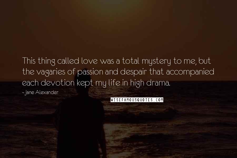 Jane Alexander Quotes: This thing called love was a total mystery to me, but the vagaries of passion and despair that accompanied each devotion kept my life in high drama.