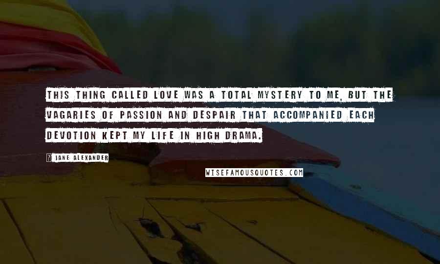 Jane Alexander Quotes: This thing called love was a total mystery to me, but the vagaries of passion and despair that accompanied each devotion kept my life in high drama.