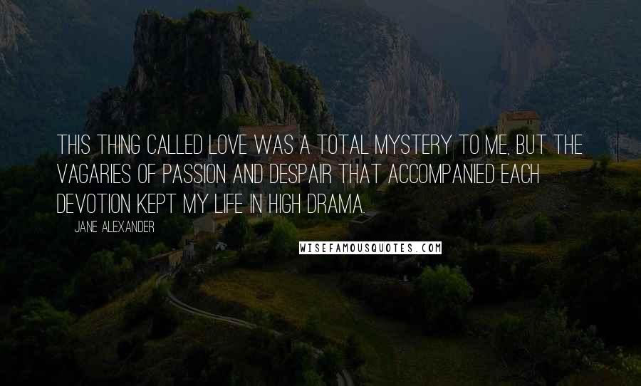 Jane Alexander Quotes: This thing called love was a total mystery to me, but the vagaries of passion and despair that accompanied each devotion kept my life in high drama.