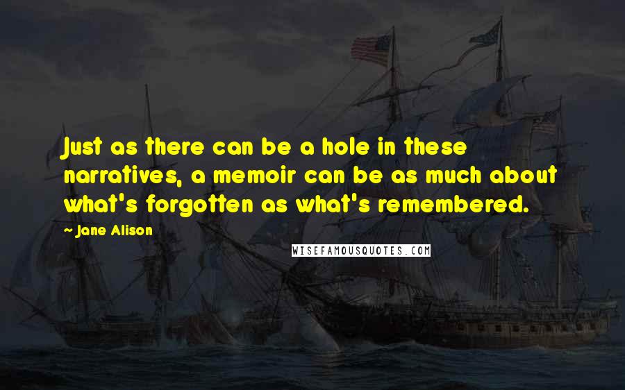 Jane Alison Quotes: Just as there can be a hole in these narratives, a memoir can be as much about what's forgotten as what's remembered.