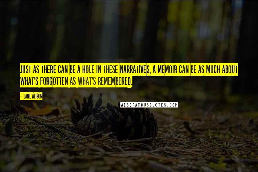 Jane Alison Quotes: Just as there can be a hole in these narratives, a memoir can be as much about what's forgotten as what's remembered.