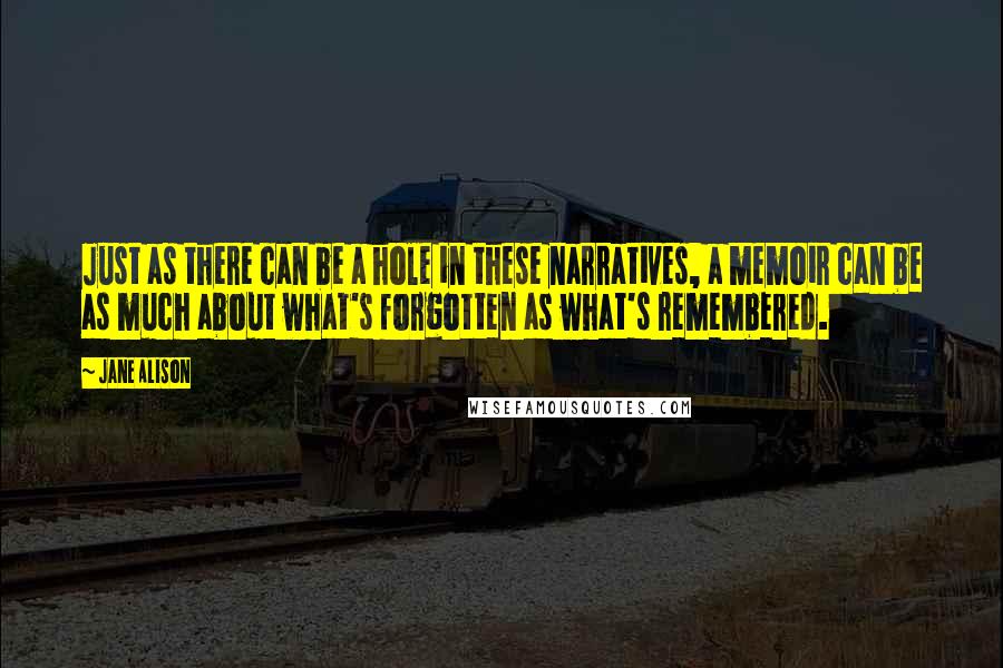 Jane Alison Quotes: Just as there can be a hole in these narratives, a memoir can be as much about what's forgotten as what's remembered.