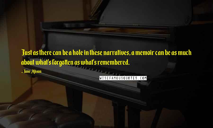 Jane Alison Quotes: Just as there can be a hole in these narratives, a memoir can be as much about what's forgotten as what's remembered.