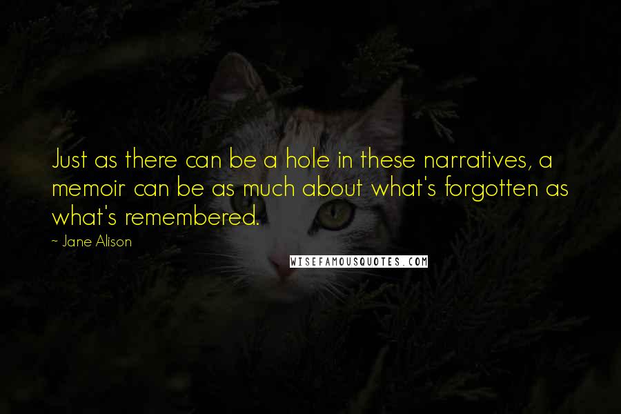 Jane Alison Quotes: Just as there can be a hole in these narratives, a memoir can be as much about what's forgotten as what's remembered.