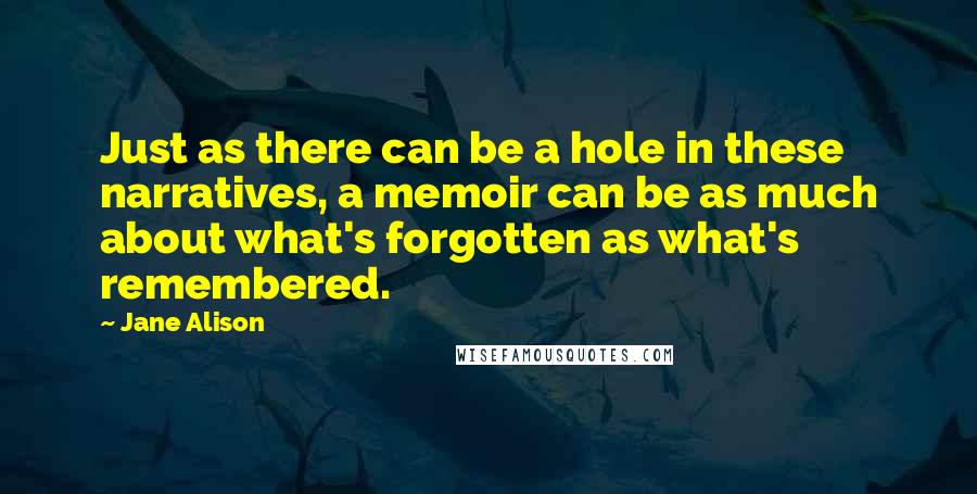 Jane Alison Quotes: Just as there can be a hole in these narratives, a memoir can be as much about what's forgotten as what's remembered.