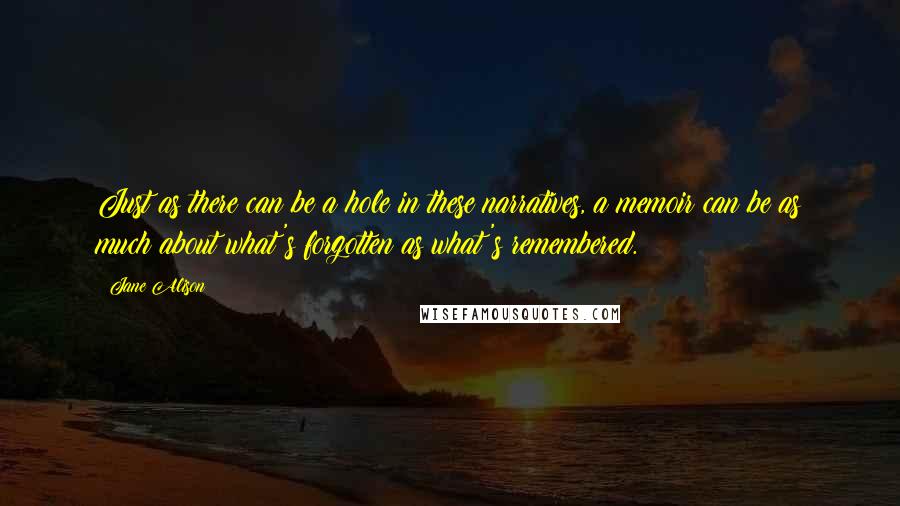 Jane Alison Quotes: Just as there can be a hole in these narratives, a memoir can be as much about what's forgotten as what's remembered.