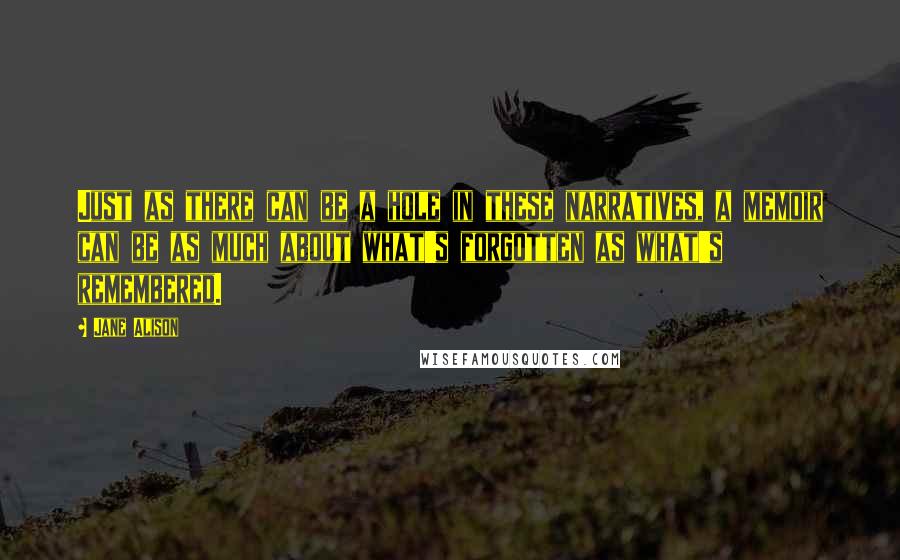 Jane Alison Quotes: Just as there can be a hole in these narratives, a memoir can be as much about what's forgotten as what's remembered.