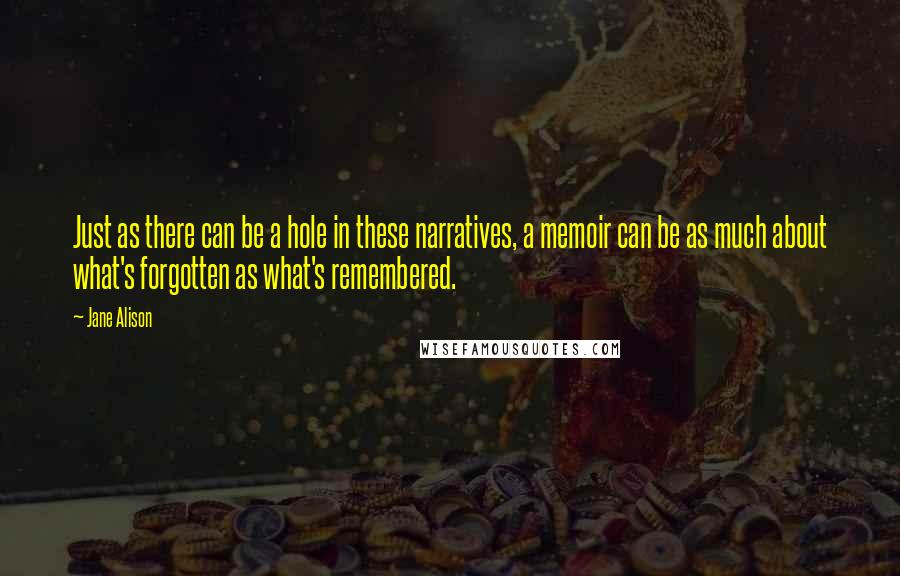 Jane Alison Quotes: Just as there can be a hole in these narratives, a memoir can be as much about what's forgotten as what's remembered.