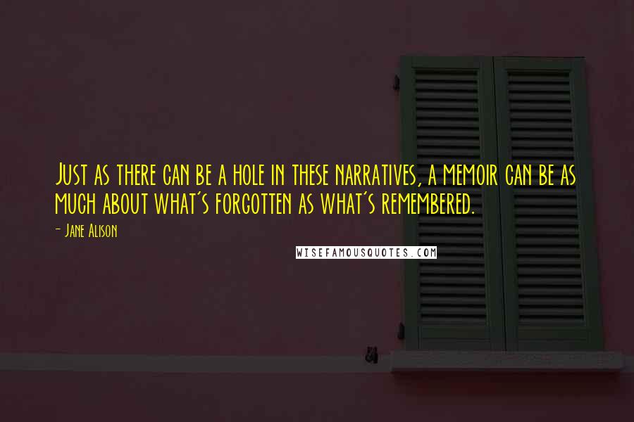 Jane Alison Quotes: Just as there can be a hole in these narratives, a memoir can be as much about what's forgotten as what's remembered.