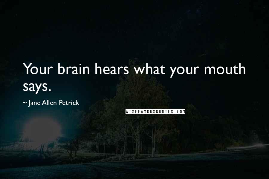 Jane Allen Petrick Quotes: Your brain hears what your mouth says.