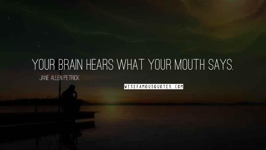 Jane Allen Petrick Quotes: Your brain hears what your mouth says.